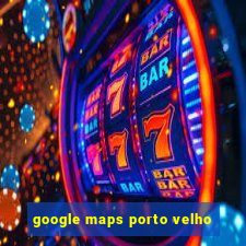 google maps porto velho